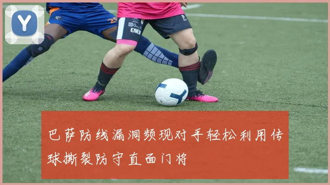 巴萨防线漏洞频现对手轻松利用传球撕裂防守直面门将